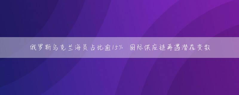 俄罗斯乌克兰海员占比逾15％ 国际供应链再遇潜在变数